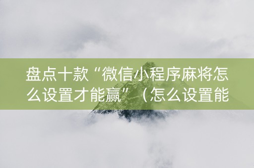 盘点十款“微信小程序麻将怎么设置才能赢”（怎么设置能有好牌)