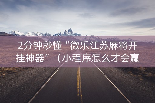 2分钟秒懂“微乐江苏麻将开挂神器”（小程序怎么才会赢)