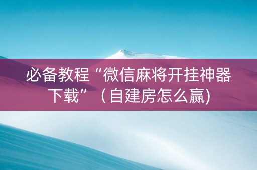 必备教程“微信麻将开挂神器下载”（自建房怎么赢)