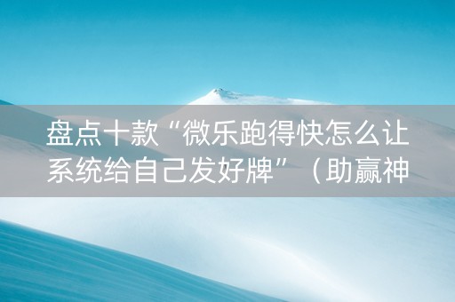 盘点十款“微乐跑得快怎么让系统给自己发好牌”（助赢神器)