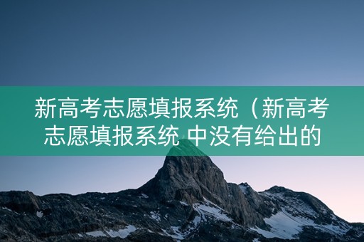 新高考志愿填报系统（新高考志愿填报系统 中没有给出的学校）