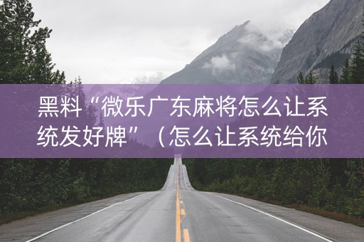 黑料“微乐广东麻将怎么让系统发好牌”（怎么让系统给你发好牌)
