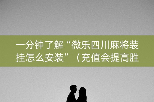 一分钟了解“微乐四川麻将装挂怎么安装”（充值会提高胜率么)