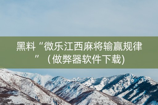 黑料“微乐江西麻将输赢规律”（做弊器软件下载)