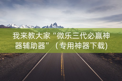 我来教大家“微乐三代必赢神器辅助器”（专用神器下载)