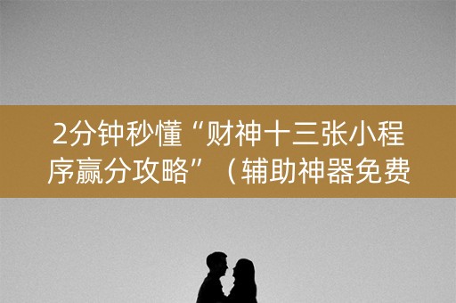 2分钟秒懂“财神十三张小程序赢分攻略”（辅助神器免费)