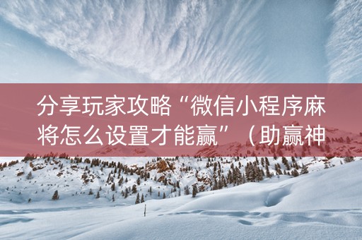 分享玩家攻略“微信小程序麻将怎么设置才能赢”（助赢神器购买)