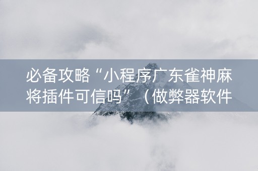 必备攻略“小程序广东雀神麻将插件可信吗”（做弊器软件下载)