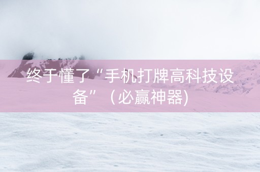 终于懂了“手机打牌高科技设备”（必赢神器)