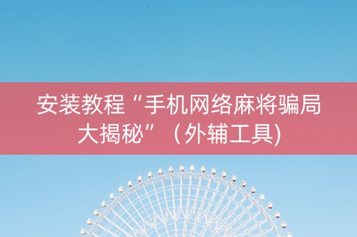 安装教程“手机网络麻将骗局大揭秘”（外辅工具)