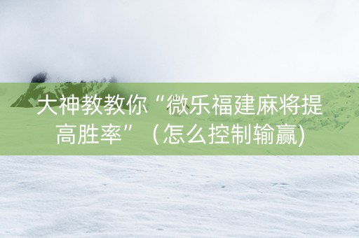 大神教教你“微乐福建麻将提高胜率”（怎么控制输赢)