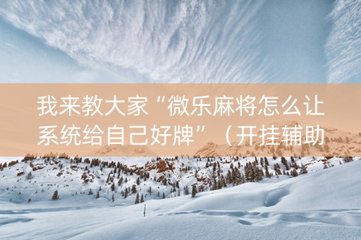 我来教大家“微乐麻将怎么让系统给自己好牌”（开挂辅助插件)