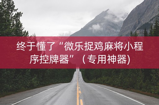 终于懂了“微乐捉鸡麻将小程序控牌器”（专用神器)