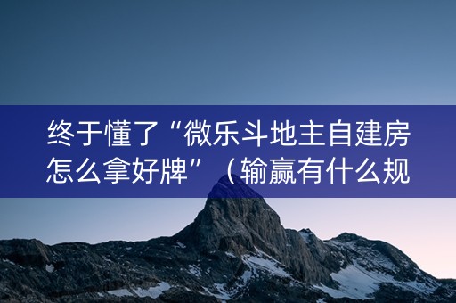 终于懂了“微乐斗地主自建房怎么拿好牌”（输赢有什么规律)