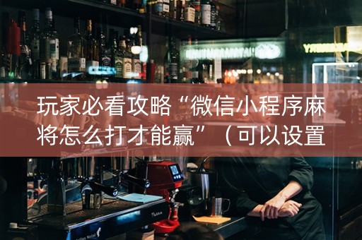 玩家必看攻略“微信小程序麻将怎么打才能赢”（可以设置输赢吗)