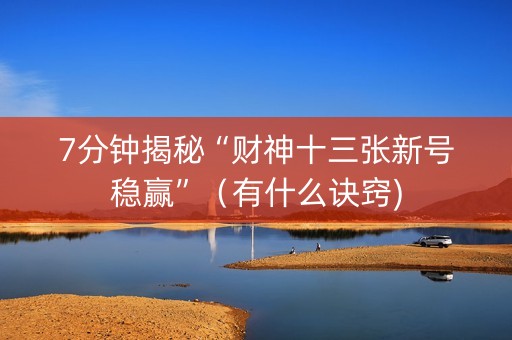 7分钟揭秘“财神十三张新号稳赢”（有什么诀窍)