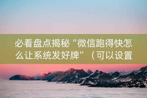 必看盘点揭秘“微信跑得快怎么让系统发好牌”（可以设置输赢吗)