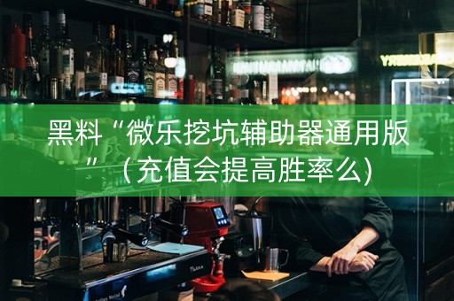 黑料“微乐挖坑辅助器通用版”（充值会提高胜率么)