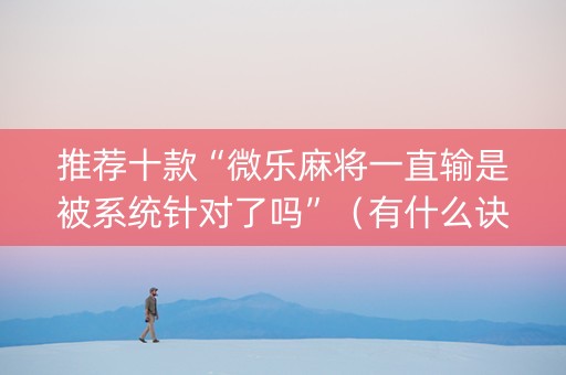 推荐十款“微乐麻将一直输是被系统针对了吗”（有什么诀窍)