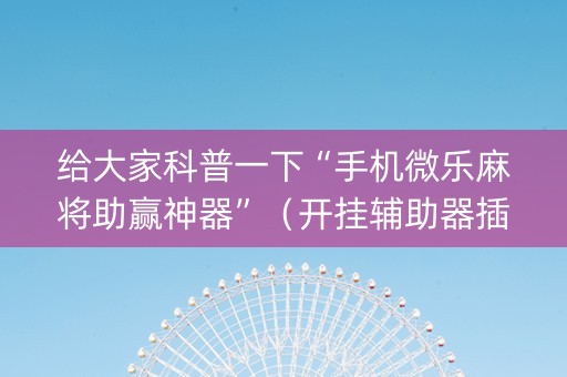 给大家科普一下“手机微乐麻将助赢神器”（开挂辅助器插件)