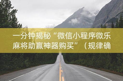 一分钟揭秘“微信小程序微乐麻将助赢神器购买”（规律确实有挂)