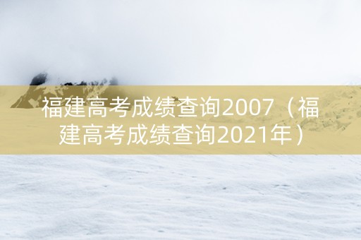 福建高考成绩查询2007（福建高考成绩查询2021年）