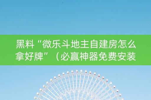 黑料“微乐斗地主自建房怎么拿好牌”（必赢神器免费安装)