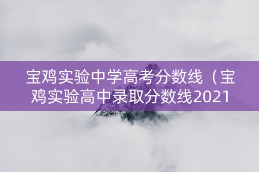 宝鸡实验中学高考分数线（宝鸡实验高中录取分数线2021）