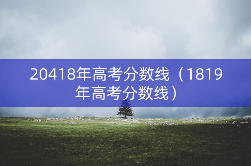 20418年高考分数线（1819年高考分数线）