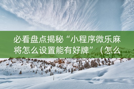 必看盘点揭秘“小程序微乐麻将怎么设置能有好牌”（怎么能调好牌)