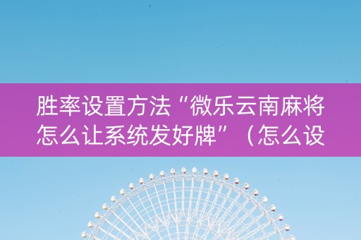 胜率设置方法“微乐云南麻将怎么让系统发好牌”（怎么设置能有好牌)
