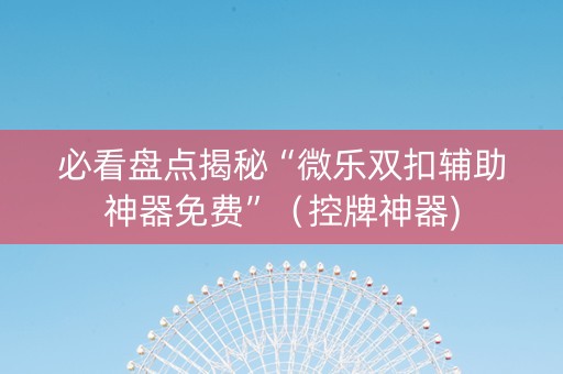 必看盘点揭秘“微乐双扣辅助神器免费”（控牌神器)