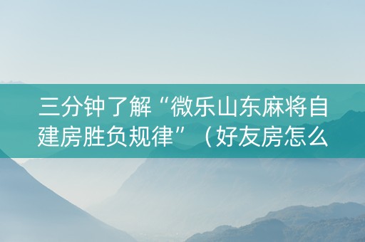 三分钟了解“微乐山东麻将自建房胜负规律”（好友房怎么才能赢)