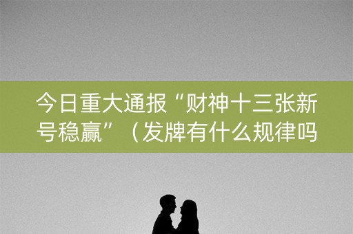 今日重大通报“财神十三张新号稳赢”（发牌有什么规律吗)