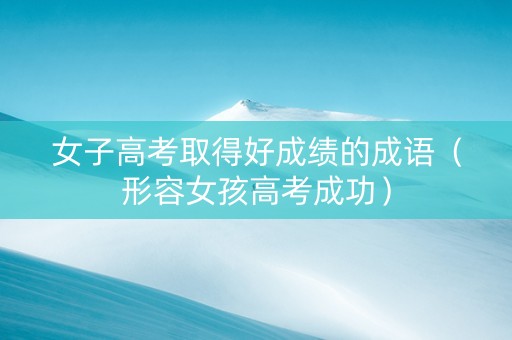 女子高考取得好成绩的成语（形容女孩高考成功）