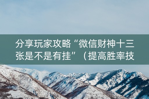 分享玩家攻略“微信财神十三张是不是有挂”（提高胜率技巧)