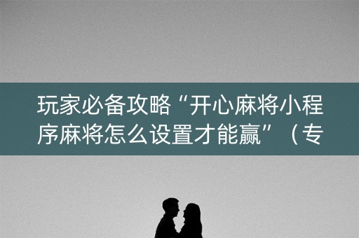 玩家必备攻略“开心麻将小程序麻将怎么设置才能赢”（专用神器下载)