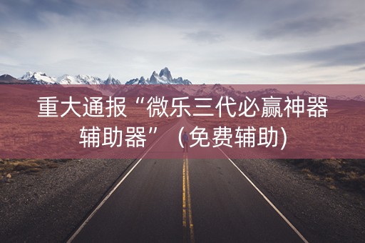 重大通报“微乐三代必赢神器辅助器”（免费辅助)