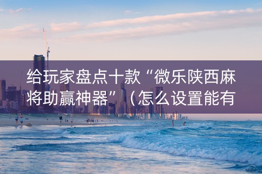 给玩家盘点十款“微乐陕西麻将助赢神器”（怎么设置能有好牌)