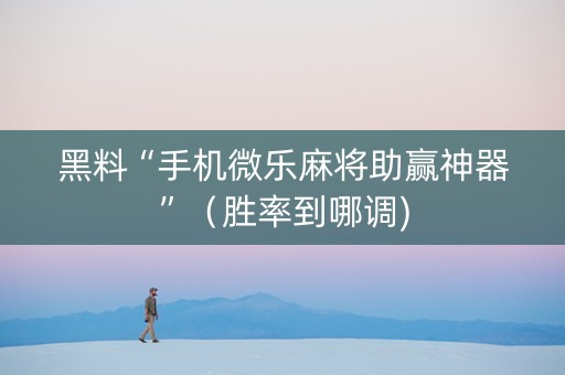 黑料“手机微乐麻将助赢神器”（胜率到哪调)
