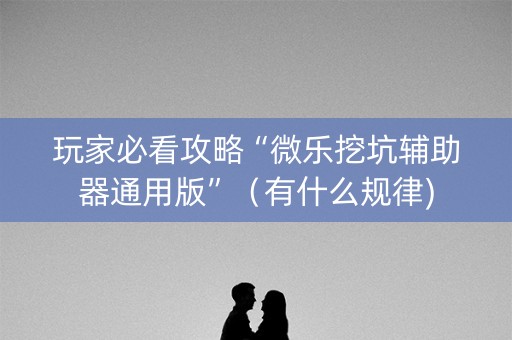 玩家必看攻略“微乐挖坑辅助器通用版”（有什么规律)