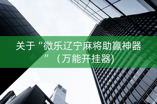 关于“微乐辽宁麻将助赢神器”（万能开挂器)
