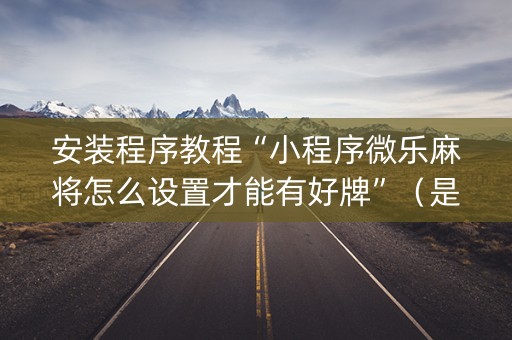 安装程序教程“小程序微乐麻将怎么设置才能有好牌”（是否能开挂)
