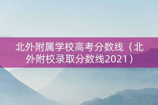 北外附属学校高考分数线（北外附校录取分数线2021）