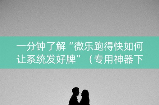 一分钟了解“微乐跑得快如何让系统发好牌”（专用神器下载)