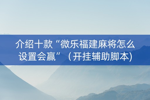 介绍十款“微乐福建麻将怎么设置会赢”（开挂辅助脚本)