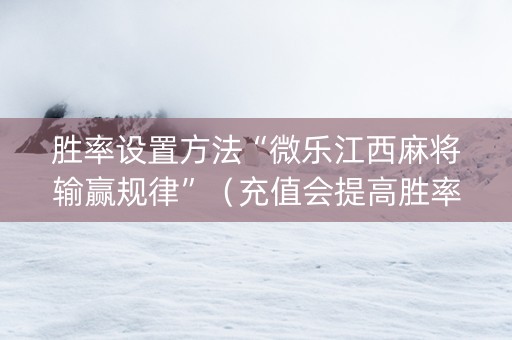 胜率设置方法“微乐江西麻将输赢规律”（充值会提高胜率么)