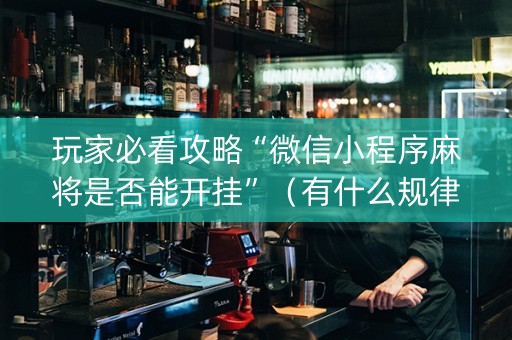 玩家必看攻略“微信小程序麻将是否能开挂”（有什么规律)