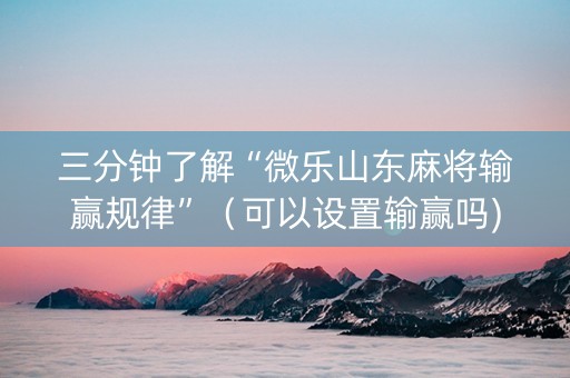 三分钟了解“微乐山东麻将输赢规律”（可以设置输赢吗)