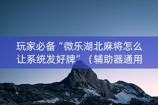 玩家必备“微乐湖北麻将怎么让系统发好牌”（辅助器通用版)
